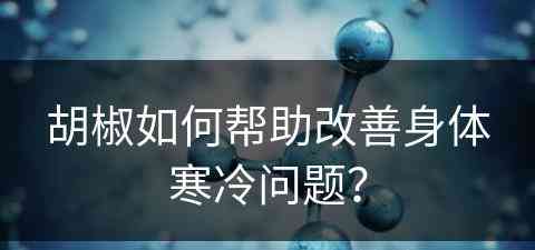 胡椒如何帮助改善身体寒冷问题？